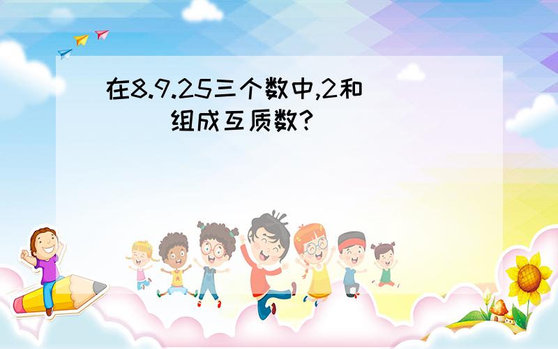 在8.9.25三个数中,2和（ ）组成互质数?