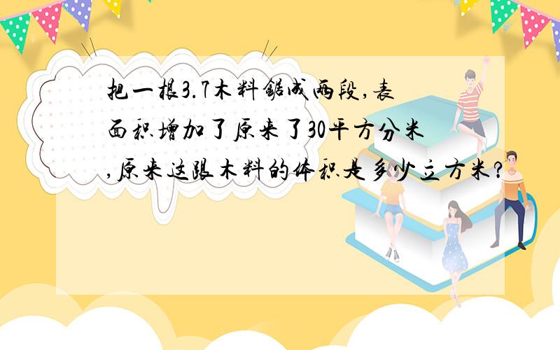 把一根3.7木料锯成两段,表面积增加了原来了30平方分米,原来这跟木料的体积是多少立方米?