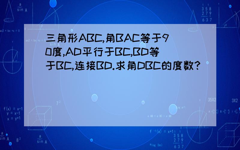 三角形ABC,角BAC等于90度,AD平行于BC,BD等于BC,连接BD.求角DBC的度数?