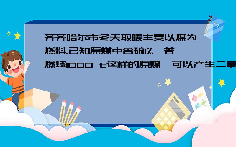 齐齐哈尔市冬天取暖主要以煤为燃料.已知原煤中含硫1%,若燃烧1000 t这样的原煤,可以产生二氧化硫 t,这些原煤中的硫