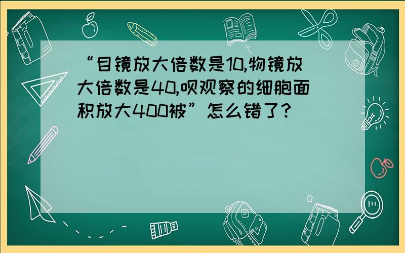 “目镜放大倍数是10,物镜放大倍数是40,呗观察的细胞面积放大400被”怎么错了?