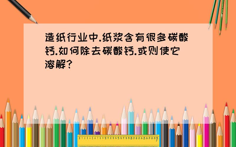 造纸行业中.纸浆含有很多碳酸钙.如何除去碳酸钙.或则使它溶解?