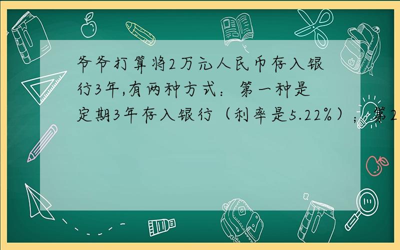 爷爷打算将2万元人民币存入银行3年,有两种方式：第一种是定期3年存入银行（利率是5.22%）；第2种是按1年期存入银行,