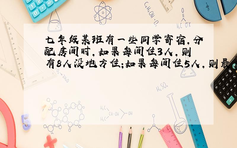 七年级某班有一些同学寄宿,分配房间时,如果每间住3人,则有8人没地方住;如果每间住5人,则最后一间房不足3人,求房间的间