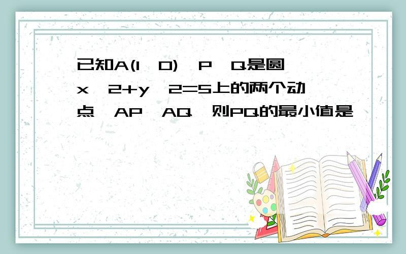 已知A(1,0),P,Q是圆x^2+y^2=5上的两个动点,AP⊥AQ,则PQ的最小值是