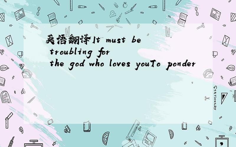 英语翻译It must be troubling for the god who loves youTo ponder