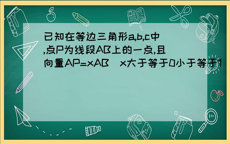 已知在等边三角形a,b,c中,点P为线段AB上的一点,且向量AP=xAB（x大于等于0小于等于1）,若向量CP.向量AB