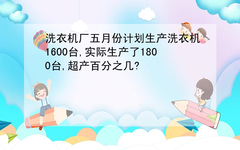 洗衣机厂五月份计划生产洗衣机1600台,实际生产了1800台,超产百分之几?