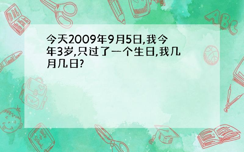 今天2009年9月5日,我今年3岁,只过了一个生日,我几月几日?