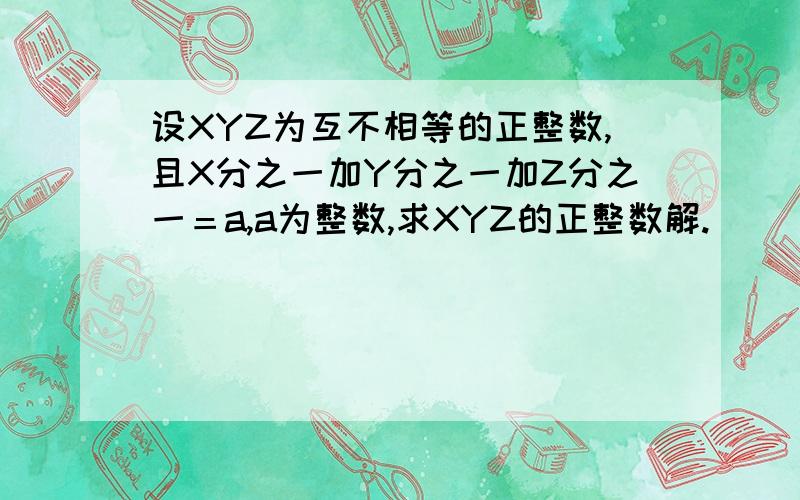 设XYZ为互不相等的正整数,且X分之一加Y分之一加Z分之一＝a,a为整数,求XYZ的正整数解.