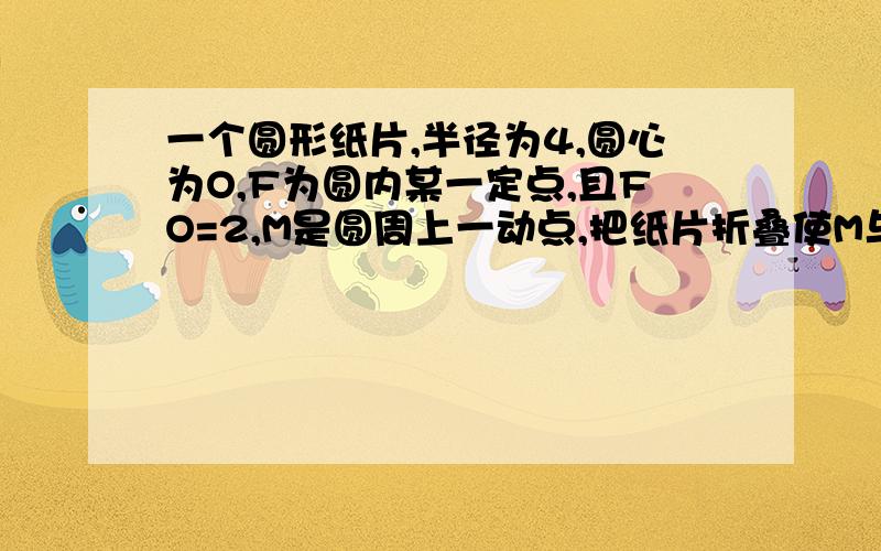 一个圆形纸片,半径为4,圆心为O,F为圆内某一定点,且FO=2,M是圆周上一动点,把纸片折叠使M与F重合,然