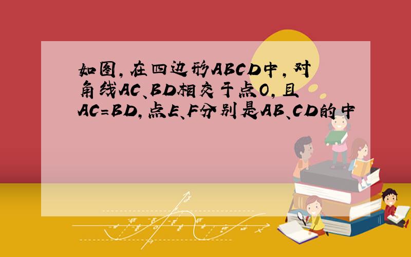 如图,在四边形ABCD中,对角线AC、BD相交于点O,且AC=BD,点E、F分别是AB、CD的中