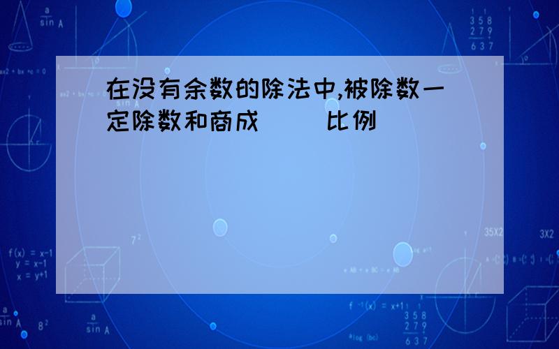 在没有余数的除法中,被除数一定除数和商成( )比例