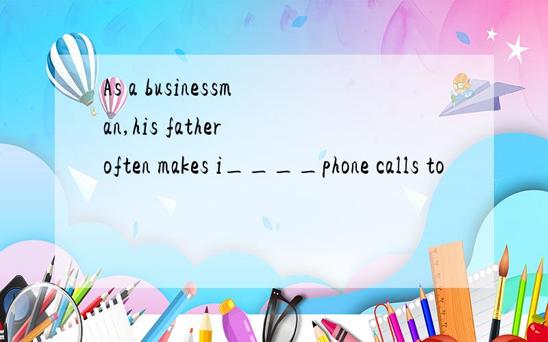 As a businessman,his father often makes i____phone calls to