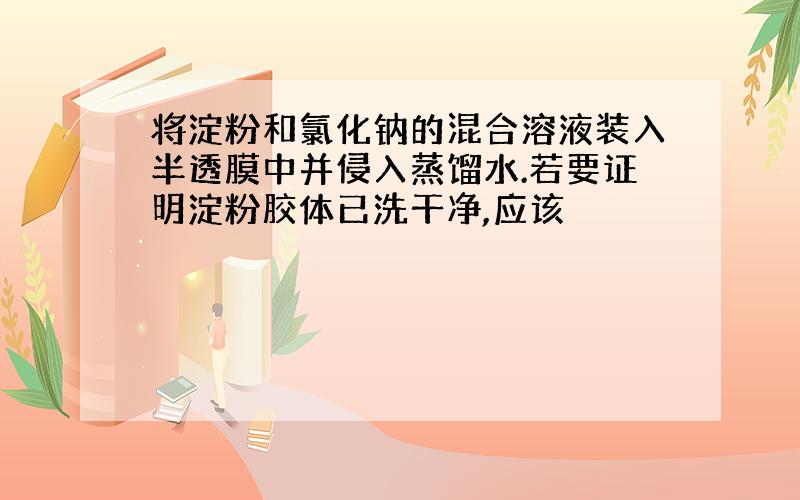 将淀粉和氯化钠的混合溶液装入半透膜中并侵入蒸馏水.若要证明淀粉胶体已洗干净,应该