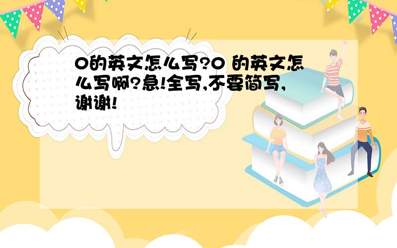 0的英文怎么写?0 的英文怎么写啊?急!全写,不要简写,谢谢!