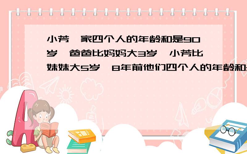 小芳一家四个人的年龄和是90岁,爸爸比妈妈大3岁,小芳比妹妹大5岁,8年前他们四个人的年龄和是60岁求每人年