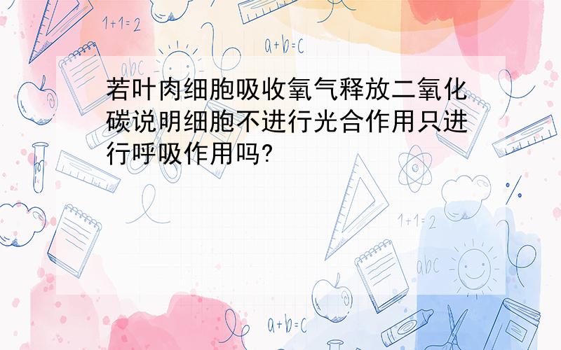 若叶肉细胞吸收氧气释放二氧化碳说明细胞不进行光合作用只进行呼吸作用吗?