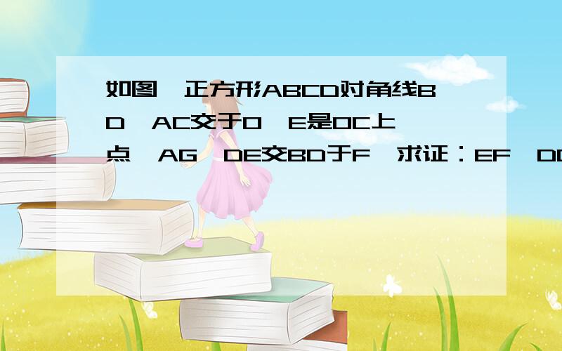 如图,正方形ABCD对角线BD、AC交于O,E是OC上一点,AG⊥DE交BD于F,求证：EF∥DC.