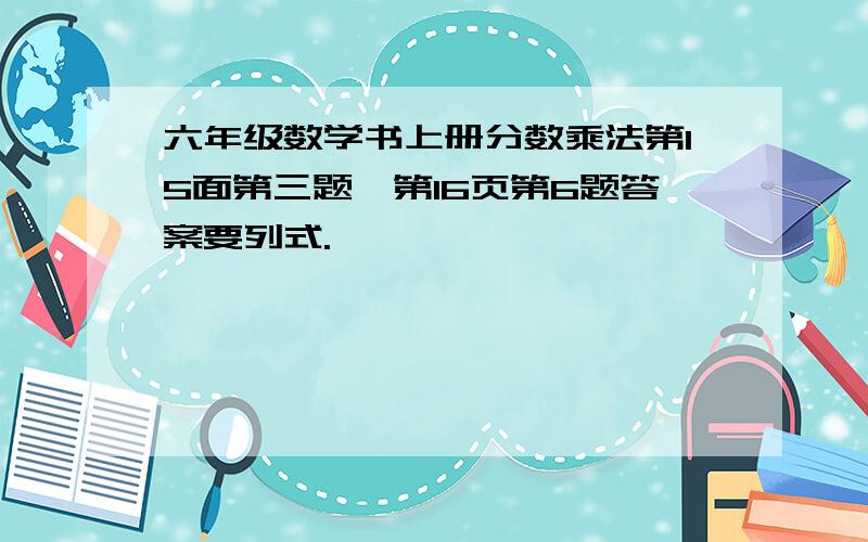 六年级数学书上册分数乘法第15面第三题、第16页第6题答案要列式.