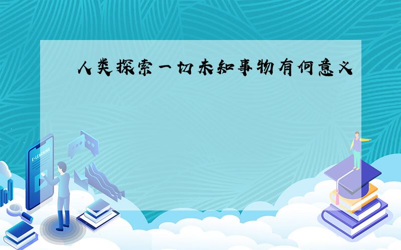 人类探索一切未知事物有何意义