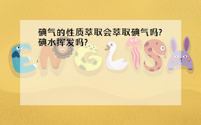 碘气的性质萃取会萃取碘气吗?碘水挥发吗?