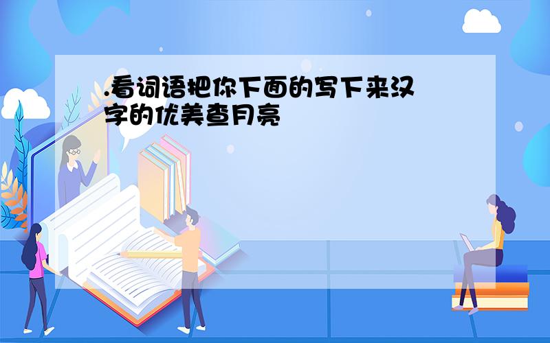 .看词语把你下面的写下来汉 字的优美查月亮