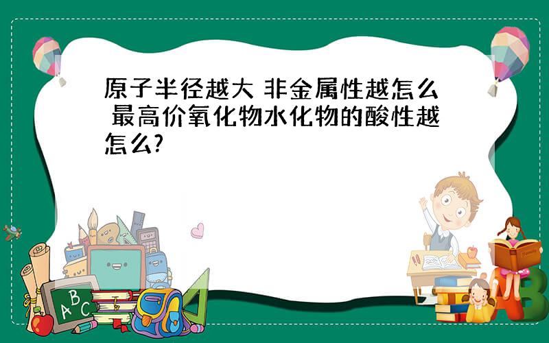 原子半径越大 非金属性越怎么 最高价氧化物水化物的酸性越怎么?