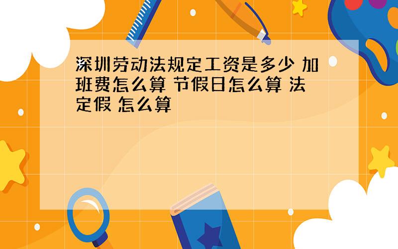 深圳劳动法规定工资是多少 加班费怎么算 节假日怎么算 法定假 怎么算