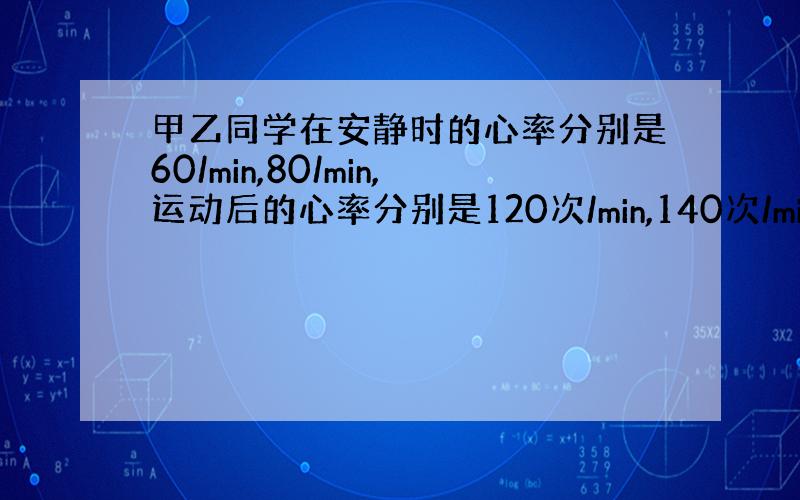 甲乙同学在安静时的心率分别是60/min,80/min,运动后的心率分别是120次/min,140次/min