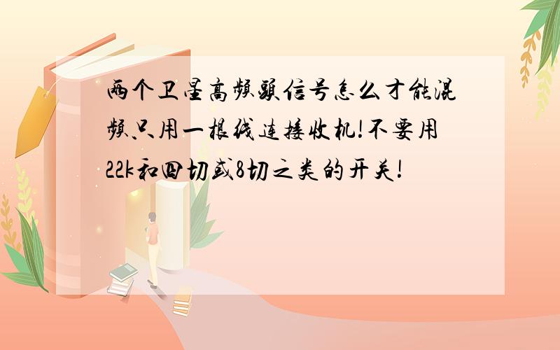 两个卫星高频头信号怎么才能混频只用一根线连接收机!不要用22k和四切或8切之类的开关!