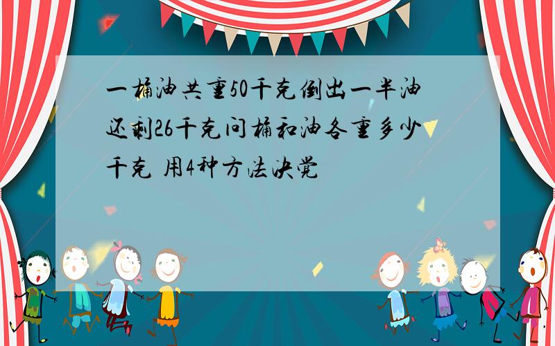 一桶油共重50千克倒出一半油还剩26千克问桶和油各重多少千克 用4种方法决觉