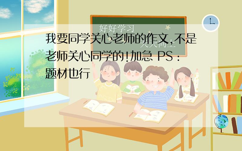 我要同学关心老师的作文,不是老师关心同学的!加急 PS：题材也行