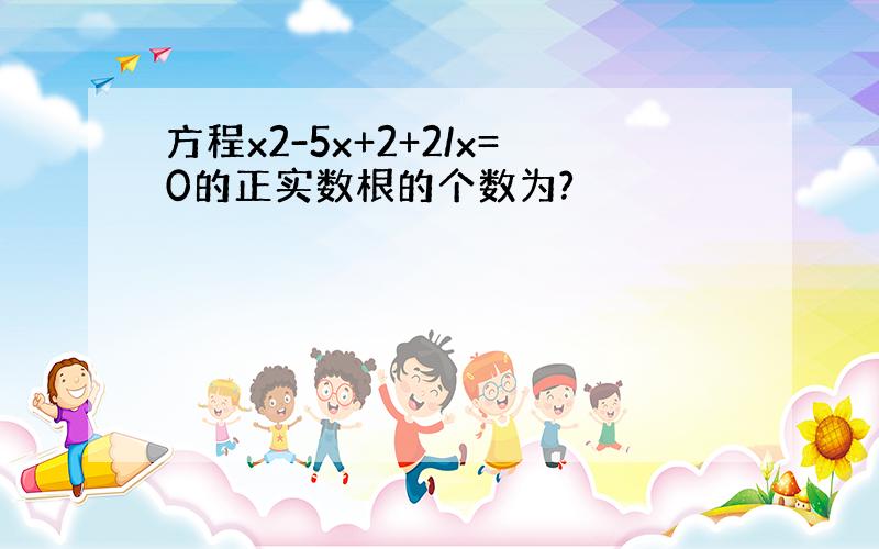 方程x2-5x+2+2/x=0的正实数根的个数为?