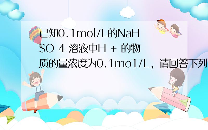 已知0.1mol/L的NaHSO 4 溶液中H + 的物质的量浓度为0.1mo1/L，请回答下列问题：