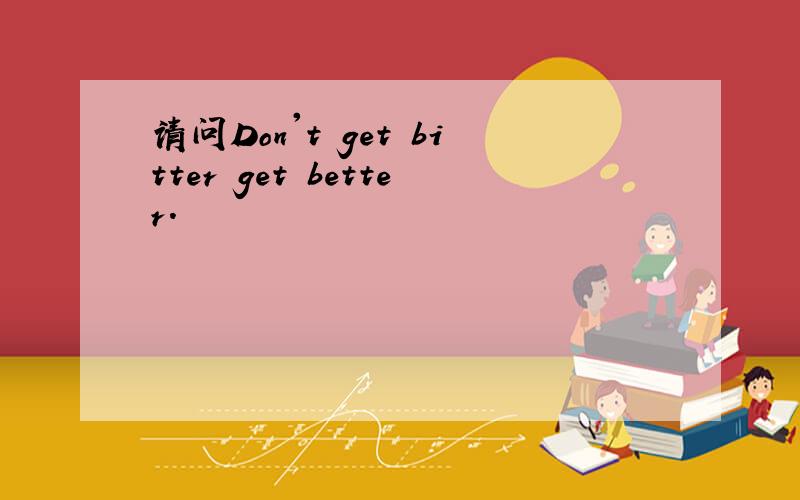 请问Don't get bitter get better.