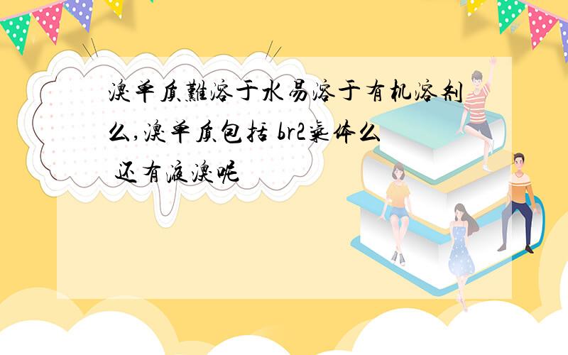 溴单质难溶于水易溶于有机溶剂么,溴单质包括 br2气体么 还有液溴呢