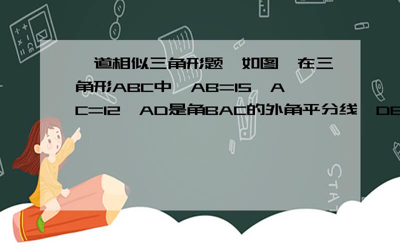 一道相似三角形题,如图,在三角形ABC中,AB=15,AC=12,AD是角BAC的外角平分线,DE‖AB交AC的延长线于