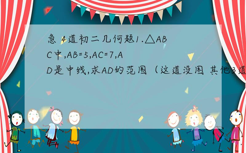 急 4道初二几何题1.△ABC中,AB=5,AC=7,AD是中线,求AD的范围（这道没图 其他3道都有图）2.AD是△A