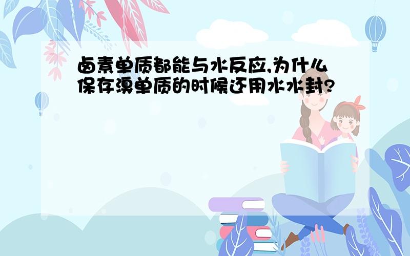 卤素单质都能与水反应,为什么保存溴单质的时候还用水水封?