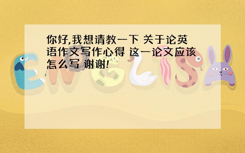 你好,我想请教一下 关于论英语作文写作心得 这一论文应该怎么写 谢谢!