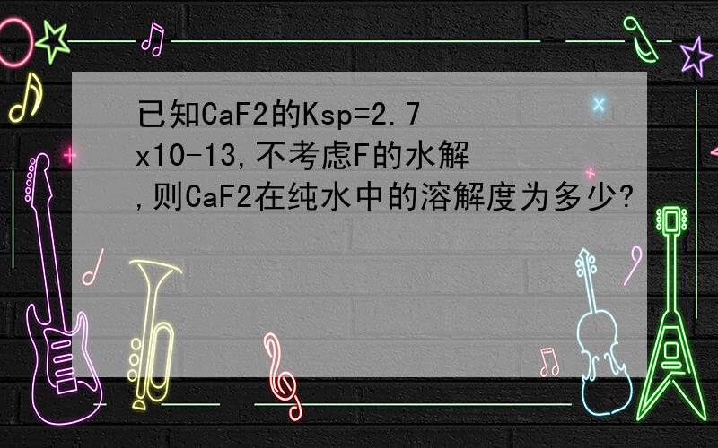 已知CaF2的Ksp=2.7x10-13,不考虑F的水解,则CaF2在纯水中的溶解度为多少?