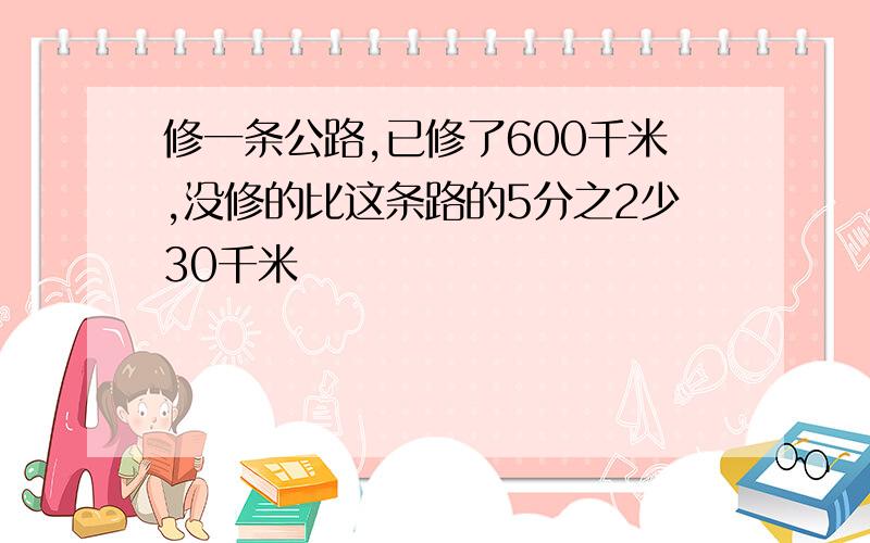 修一条公路,已修了600千米,没修的比这条路的5分之2少30千米