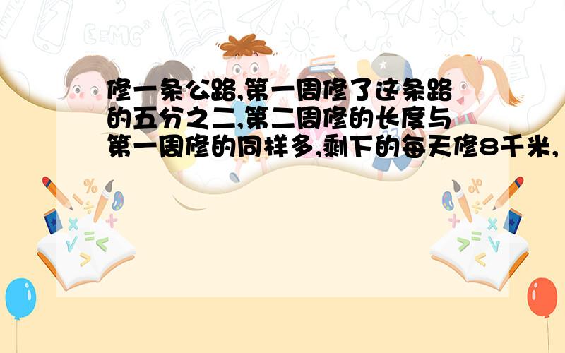 修一条公路,第一周修了这条路的五分之二,第二周修的长度与第一周修的同样多,剩下的每天修8千米,