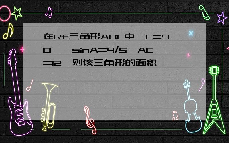 在Rt三角形ABC中∠C=90°,sinA=4/5,AC=12,则该三角形的面积