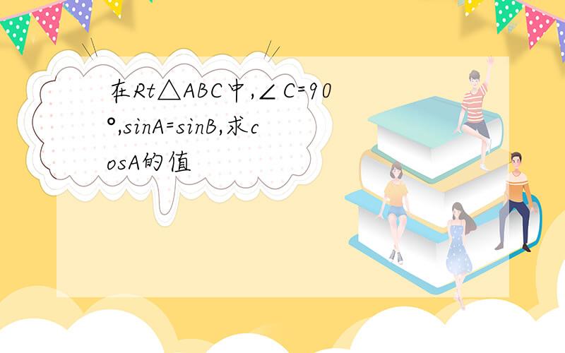 在Rt△ABC中,∠C=90°,sinA=sinB,求cosA的值