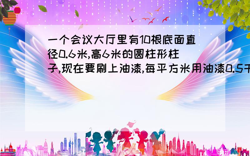 一个会议大厅里有10根底面直径0.6米,高6米的圆柱形柱子,现在要刷上油漆,每平方米用油漆0.5千克,