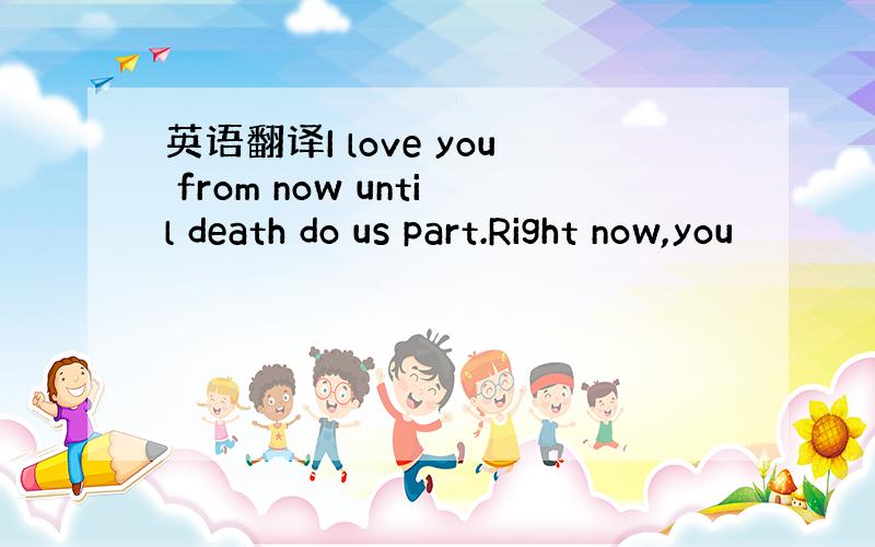 英语翻译I love you from now until death do us part.Right now,you