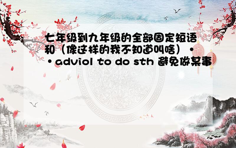 七年级到九年级的全部固定短语和（像这样的我不知道叫啥）··adviol to do sth 避免做某事