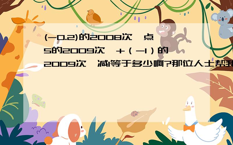 (-0.2)的2008次幂点5的2009次幂+（-1）的2009次幂减1等于多少啊?那位人士帮我?好急!